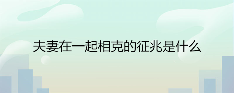 夫妻在一起相克的征兆是什么 
